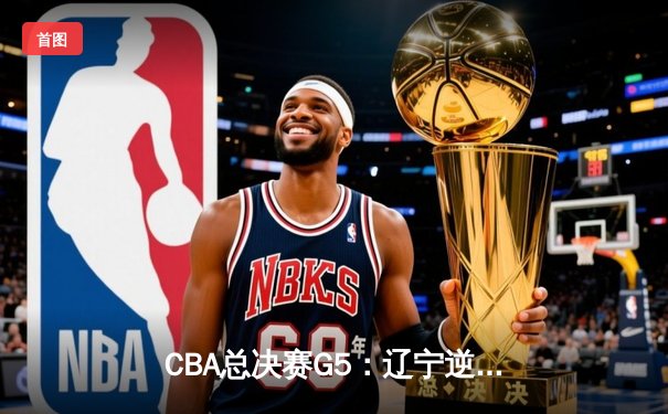 CBA总决赛G5：辽宁逆转广东夺队史第四冠 赵继伟荣膺FMVP