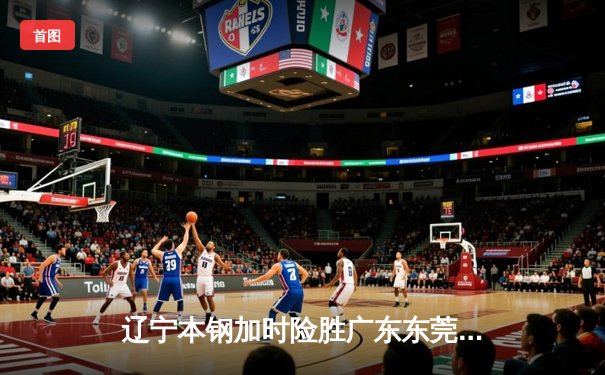 辽宁本钢加时险胜广东东莞 赵继伟33+9率队豪取总决赛开门红