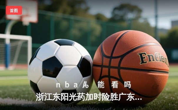 浙江东阳光药加时险胜广东华南虎，胡金秋31分19篮板统治内线